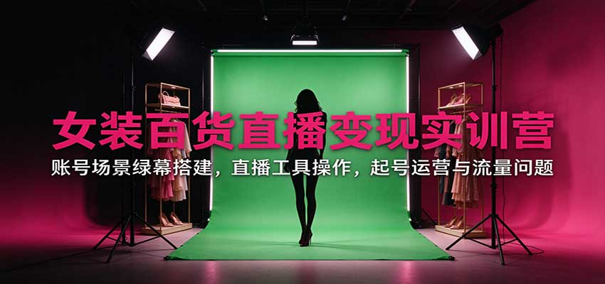 女装百货直播变现实训营：账号场景绿幕搭建，直播工具操作，起号运营与流量问题-孔明聊项目