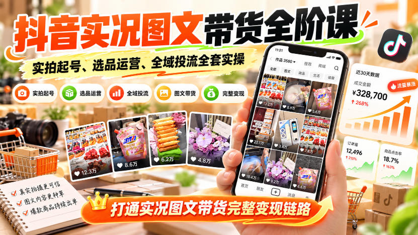 抖音实况图文带货全阶课｜实拍起号、选品运营、全域投流全套实操，打通实况图文带货完整变现链路-孔明聊项目