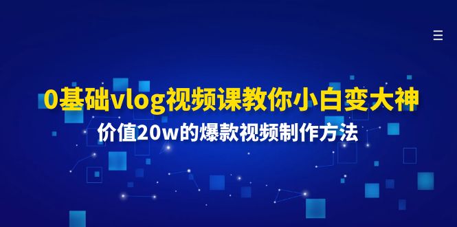 （11517期）0基础vlog视频课教你小白变大神：价值20w的爆款视频制作方法-孔明聊项目