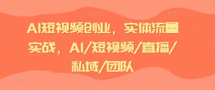 AI短视频创业，实体流量实战，AI/短视频/直播/私域/团队-孔明聊项目