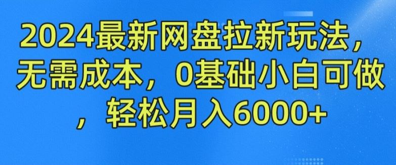 2024最新网盘拉新玩法，无需成本，0基础小白可做，轻松月入6000+【揭秘】-孔明聊项目