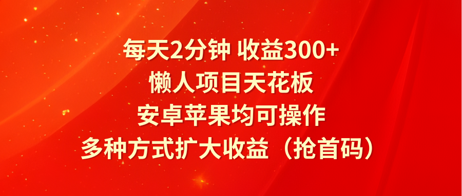 每天2分钟收益300+，懒人项目天花板，安卓苹果均可操作，多种方式扩大收益（抢首码）-孔明聊项目