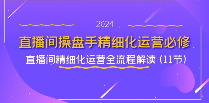 直播间操盘手精细化运营必修，直播间精细化运营全流程解读 (11节)-孔明聊项目