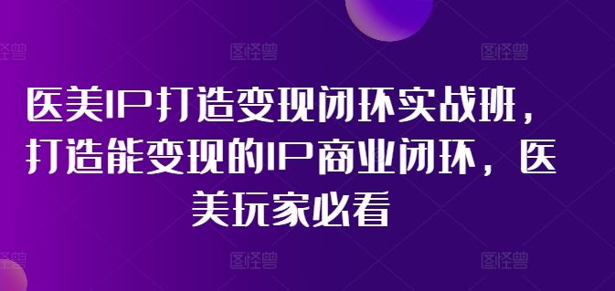医美IP打造变现闭环实战班，打造能变现的IP商业闭环，医美玩家必看!-孔明聊项目