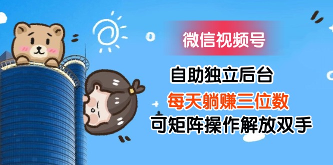 （11910期）微信视频号自助独立后台每天躺赚三位数可矩阵操作解放双手-孔明聊项目