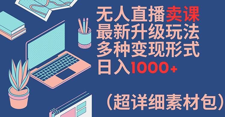 无人直播卖课最新升级玩法，多种变现形式，日入1000+(超详细素材包)【揭秘】-孔明聊项目