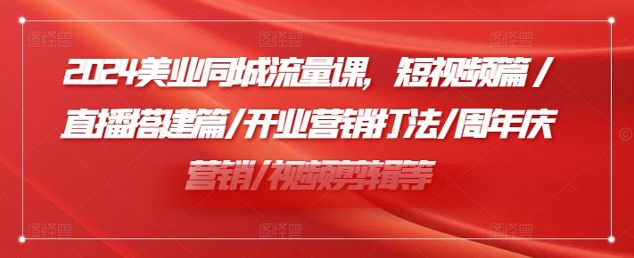 2024美业同城流量课，短视频篇 /直播搭建篇/开业营销打法/周年庆营销/视频剪辑等-孔明聊项目