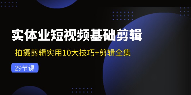 实体业短视频基础剪辑：拍摄剪辑实用10大技巧+剪辑全集（29节）-孔明聊项目