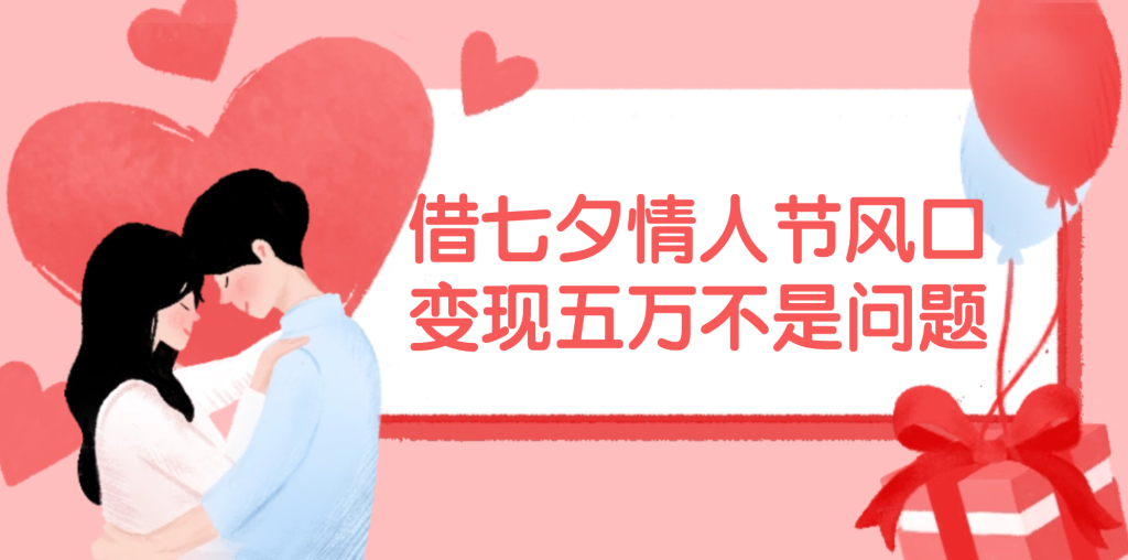 （11966期）借七夕情人节风口,变现五万不是问题，错过再等一年！-孔明聊项目