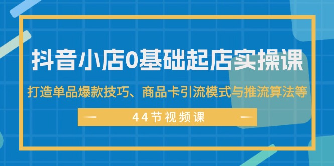 （11977期）抖音小店0基础起店实操课，打造单品爆款技巧、商品卡引流模式与推流算法等-孔明聊项目