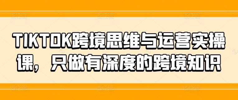 TIKTOK跨境思维与运营实操课，只做有深度的跨境知识-孔明聊项目