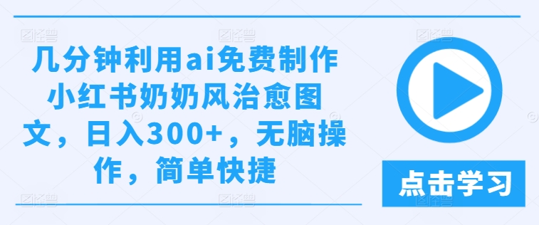 几分钟利用ai免费制作小红书奶奶风治愈图文，日入300+，无脑操作，简单快捷-孔明聊项目