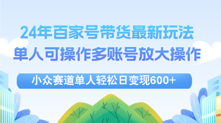 （12405期）24年百家号视频带货最新玩法，单人可操作多账号放大操作，单人轻松日变…-孔明聊项目