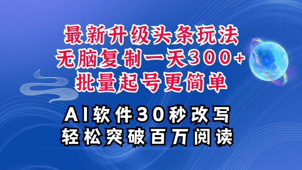 AI头条最新玩法,复制粘贴单号搞个300+,批量起号随随便便一天四位数,超详细课程-孔明聊项目