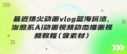 最近爆火动画vlog蓝海玩法，治愈系AI动画视频动态插画视频教程(含素材)-孔明聊项目