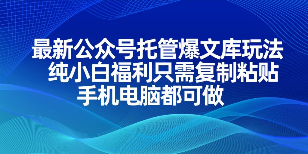 最新公众号托管爆文库玩法，纯小白福利只需复制粘贴，手机电脑都可做-孔明聊项目