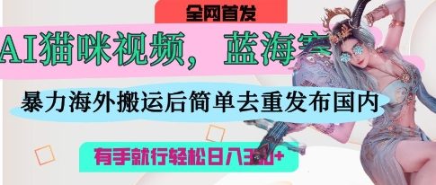 AI猫咪视频蓝海赛道，操作简单，直接海外搬运，简单去重，操作简单，有手就行日入3张-孔明聊项目