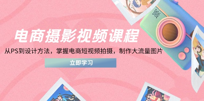 电商摄影视频课程,从PS到设计方法,掌握电商短视频拍摄,制作大流量图片-孔明聊项目