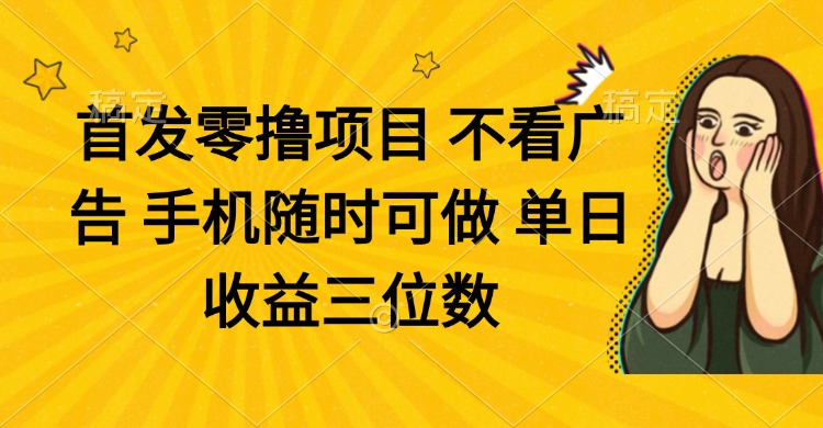 零撸项目 不看广告 手机随时可做 单日收益三位数-孔明聊项目