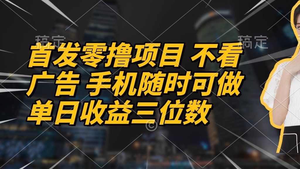 首发零撸项目 不看广告 手机随时可做 单日收益三位数-孔明聊项目