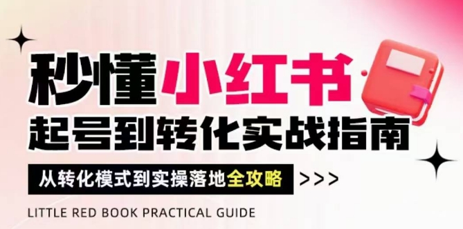 秒懂小红书-起号到转化实战指南，​从转化模式到实操落地全攻略，让你破解流量玄学，做得有结果-孔明聊项目