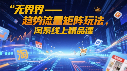 无界-趋势流量矩阵玩法，淘系线上精品课-孔明聊项目