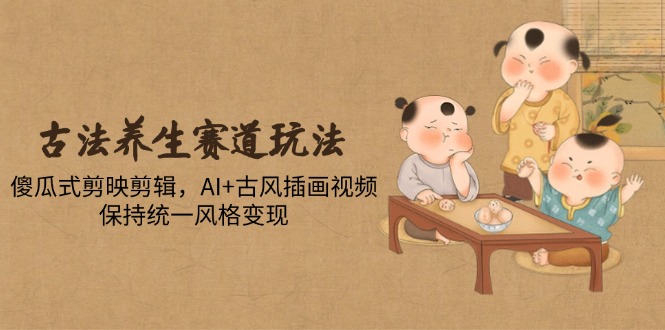 古法养生赛道玩法,傻瓜式剪映剪辑,AI+古风插画视频,保持统一风格变现-孔明聊项目
