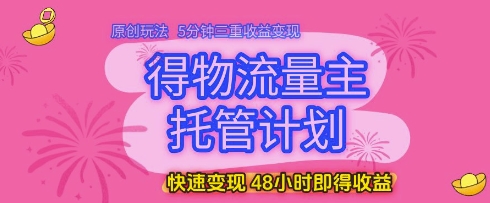 得物流量主托管计划，原创玩法，5分钟三重收益变现，快速变现，48小时即得收益【揭秘】-孔明聊项目