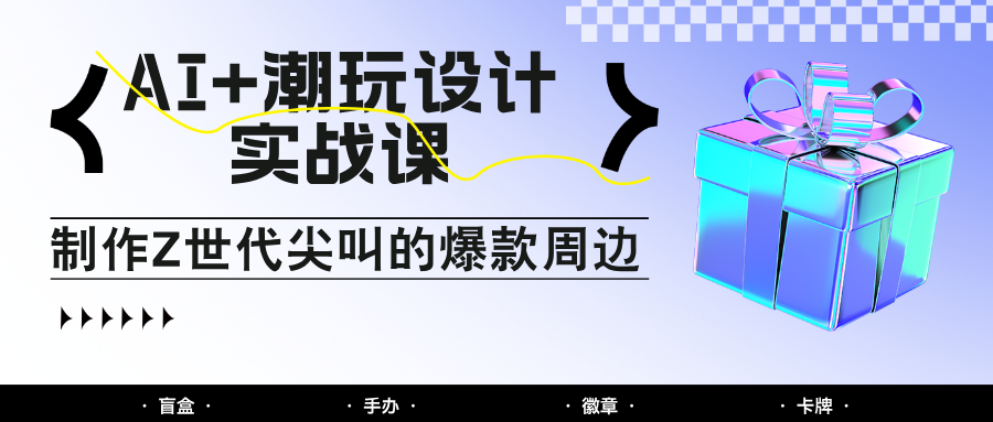 AI+潮玩设计实战课:手把手教你制作Z世代尖叫的爆款周边,自媒体人必学印钞术!-孔明聊项目