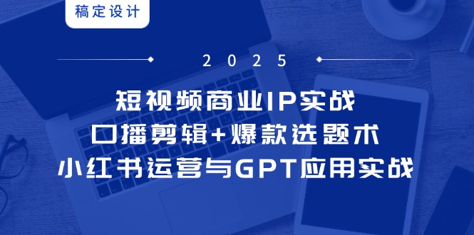 短视频商业IP实战6期：口播剪辑+爆款选题术，小红书运营与GPT应用实战-孔明聊项目