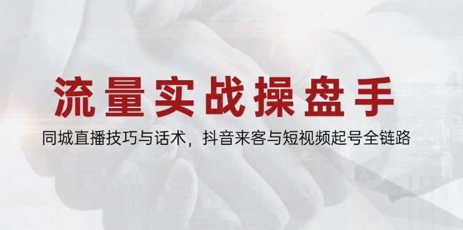 流量实战操盘手，同城直播技巧与话术，抖音来客与短视频起号全链路-孔明聊项目