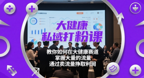 大健康私域打粉课，​教你如何在大健康赛道，掌握大量的流量，通过卖流量挣取利润-孔明聊项目