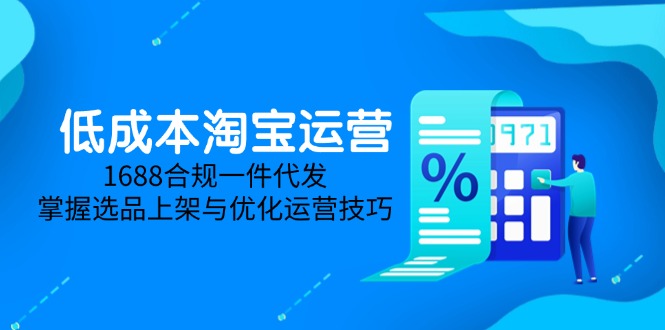 低成本淘宝运营-5月更新，1688合规一件代发，掌握选品上架与优化运营技巧-孔明聊项目