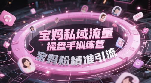 宝妈私域流量操盘手训练营，宝妈粉精准引流-孔明聊项目