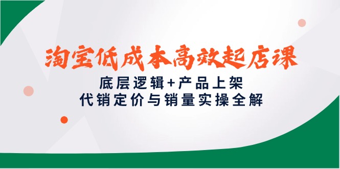 淘宝低成本高效起店课，底层逻辑+产品上架，代销定价与销量实操全解-孔明聊项目
