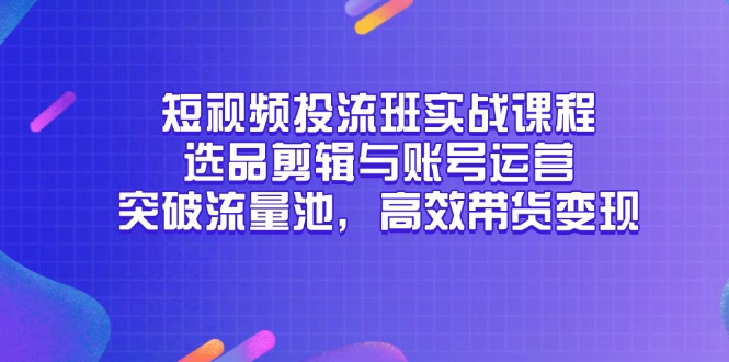 短视频投流班实战课程，选品剪辑与账号运营，突破流量池，高效带货变现-孔明聊项目