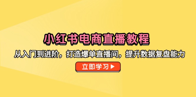 小红书电商直播教程，从入门到进阶，打造爆单直播间，提升数据复盘能力-孔明聊项目