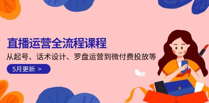 直播运营全流程课程-5月更新：从起号、话术设计、罗盘运营到微付费投放等-孔明聊项目
