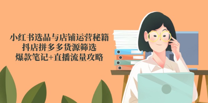 小红书选品与店铺运营秘籍，抖店拼多多货源筛选，爆款笔记+直播流量攻略-孔明聊项目