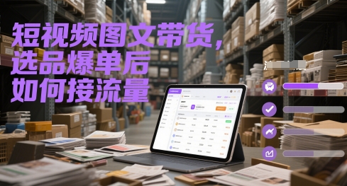 短视频图文带货，选品爆单后如何接流量-孔明聊项目