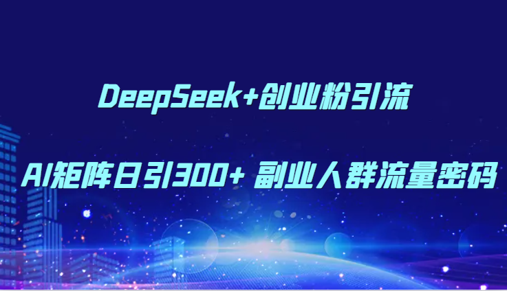 DeepSeek+创业粉引流 AI矩阵日引300+ 副业人群流量密码-孔明聊项目