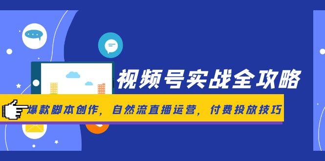 视频号实战全攻略,爆款脚本创作,自然流直播运营,付费投放技巧-孔明聊项目