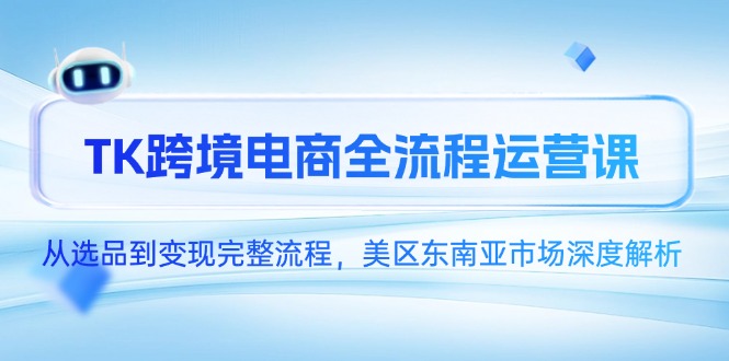 TK跨境电商全流程运营课,从选品到变现完整流程,美区东南亚市场深度解析-孔明聊项目