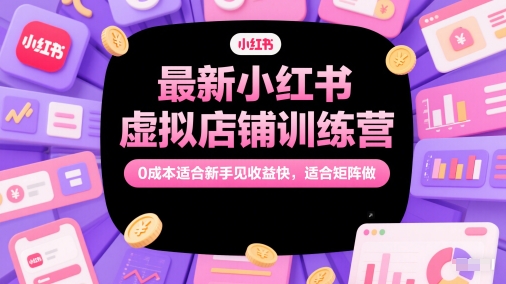 最新小红书虚拟店铺训练营,0成本适合新手见收益快,适合矩阵做-孔明聊项目