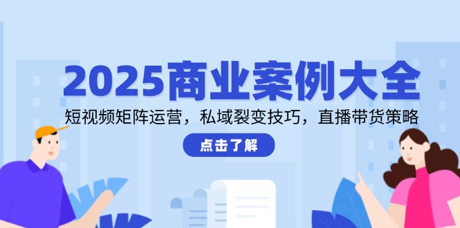 2025商业案例大全，短视频矩阵运营，私域裂变技巧，直播带货策略-孔明聊项目