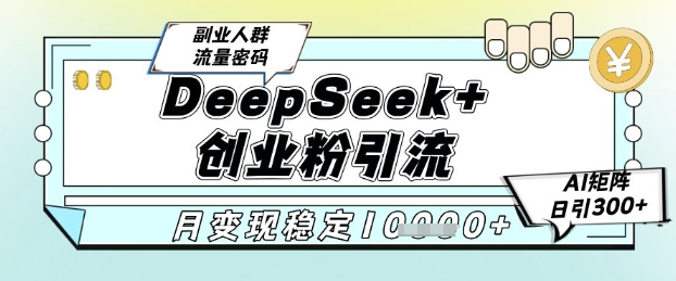 DeepSeek+创业粉精准引流，全新分享课4.0玩法，AI矩阵日引300+，多种变现方式，稳定月入1W-孔明聊项目