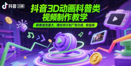 抖音3D动画科普类视频制作教学，新赛道流量大，撸伙伴计划广告分成，收益高-孔明聊项目