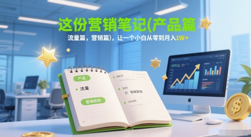 这份营销笔记(产品篇，流量篇，营销篇)，让一个小白从零到月入1W+-孔明聊项目