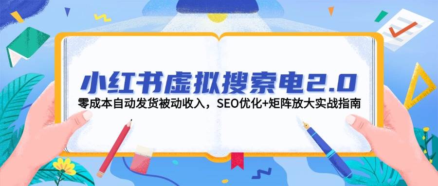 小红书虚拟搜索电2.0，零成本自动发货被动收入，SEO优化+矩阵放大实战指南-孔明聊项目