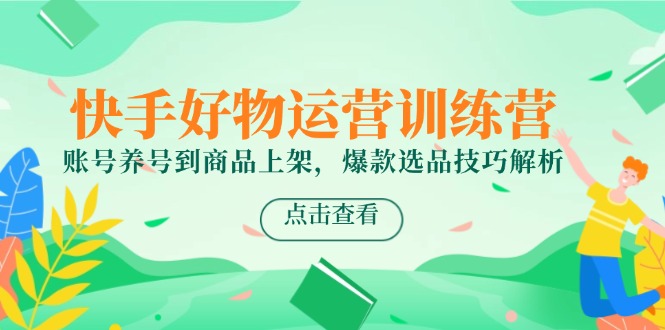快手好物运营训练营，账号养号到商品上架，爆款选品技巧解析-孔明聊项目